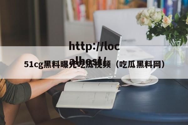 51cg黑料曝光吃瓜视频（吃瓜黑料网）